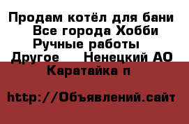 Продам котёл для бани  - Все города Хобби. Ручные работы » Другое   . Ненецкий АО,Каратайка п.